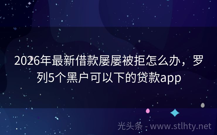 2026年最新借款屡屡被拒怎么办，罗列5个黑户可以下的贷款app