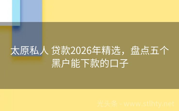 太原私人 贷款2026年精选，盘点五个黑户能下款的口子