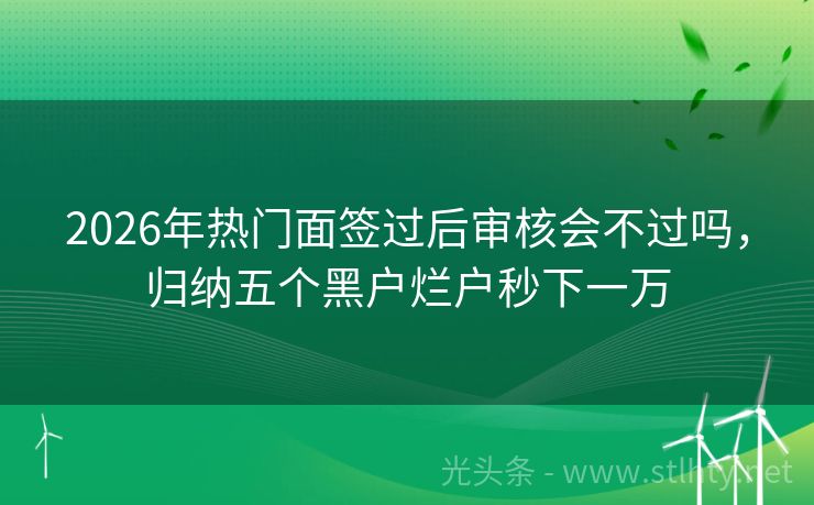 2026年热门面签过后审核会不过吗，归纳五个黑户烂户秒下一万