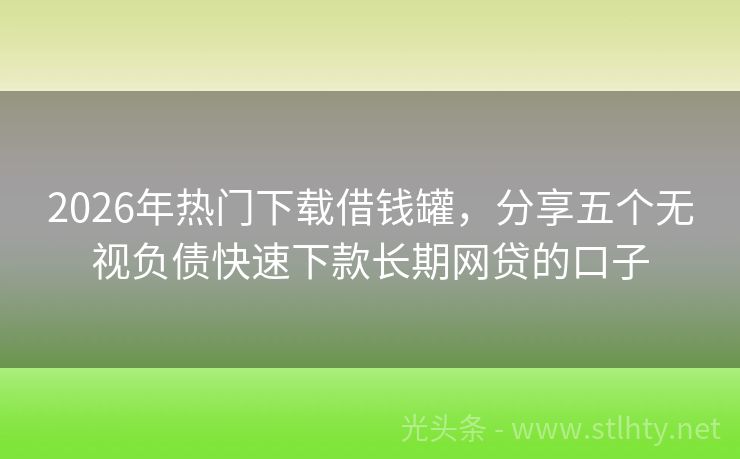 2026年热门下载借钱罐，分享五个无视负债快速下款长期网贷的口子