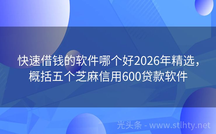 快速借钱的软件哪个好2026年精选，概括五个芝麻信用600贷款软件