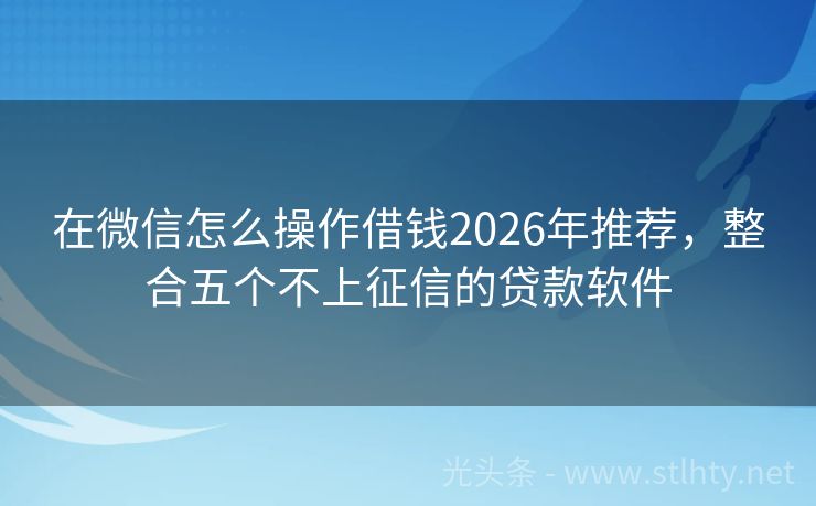 在微信怎么操作借钱2026年推荐，整合五个不上征信的贷款软件