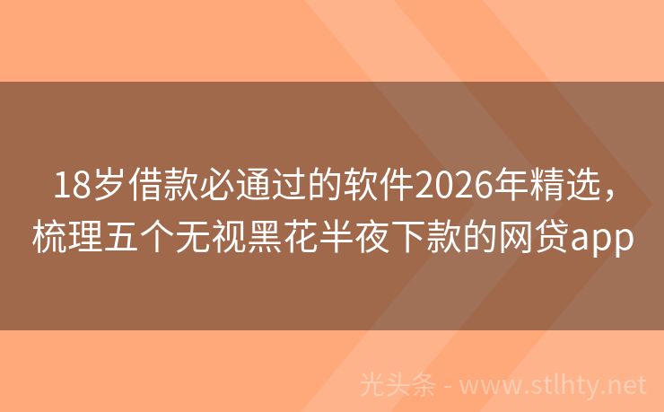 18岁借款必通过的软件2026年精选，梳理五个无视黑花半夜下款的网贷app