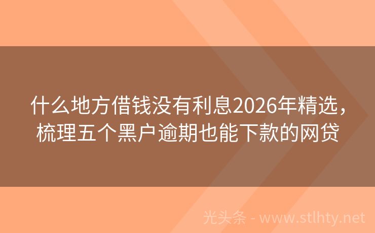 什么地方借钱没有利息2026年精选，梳理五个黑户逾期也能下款的网贷