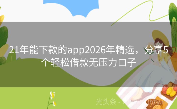 21年能下款的app2026年精选，分享5个轻松借款无压力口子