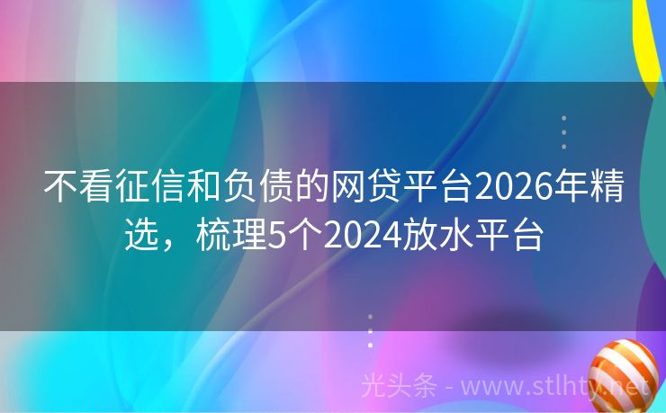 不看征信和负债的网贷平台2026年精选，梳理5个2024放水平台