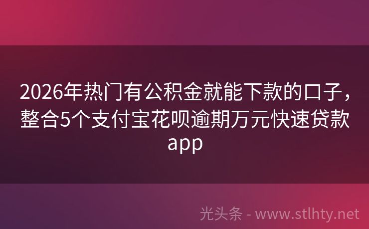 2026年热门有公积金就能下款的口子，整合5个支付宝花呗逾期万元快速贷款app