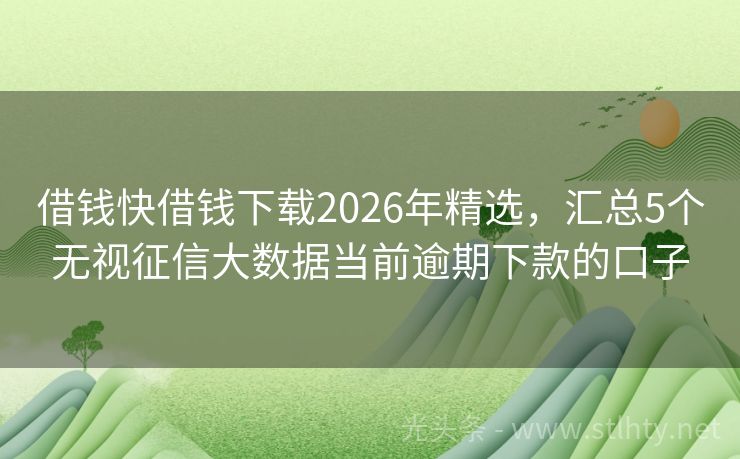 借钱快借钱下载2026年精选，汇总5个无视征信大数据当前逾期下款的口子