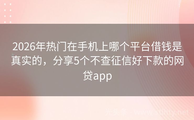 2026年热门在手机上哪个平台借钱是真实的，分享5个不查征信好下款的网贷app