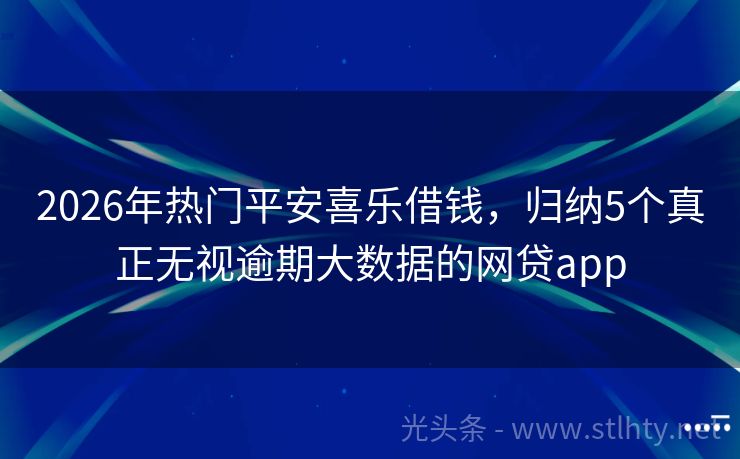 2026年热门平安喜乐借钱，归纳5个真正无视逾期大数据的网贷app