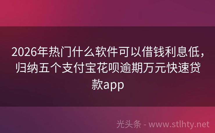 2026年热门什么软件可以借钱利息低，归纳五个支付宝花呗逾期万元快速贷款app