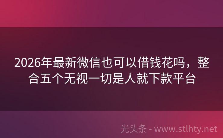 2026年最新微信也可以借钱花吗，整合五个无视一切是人就下款平台