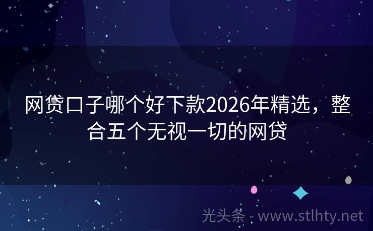 网贷口子哪个好下款2026年精选，整合五个无视一切的网贷