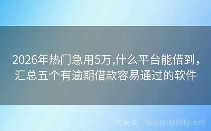 2026年热门急用5万,什么平台能借到，汇总五个有逾期借款容易通过的软件
