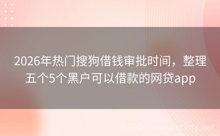 2026年热门搜狗借钱审批时间，整理五个5个黑户可以借款的网贷app