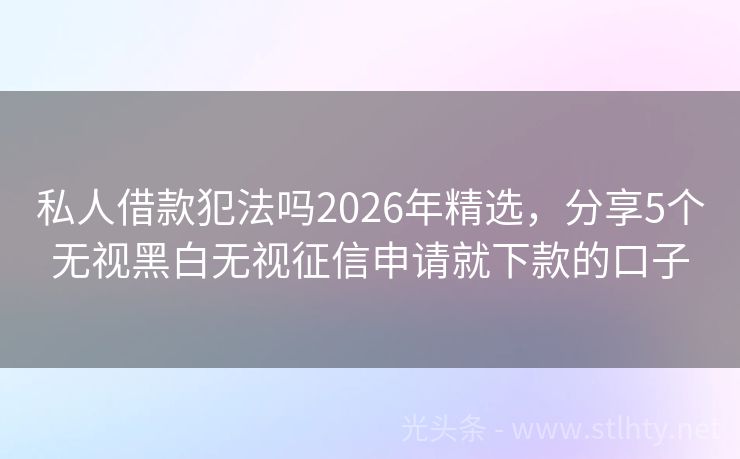 私人借款犯法吗2026年精选，分享5个无视黑白无视征信申请就下款的口子