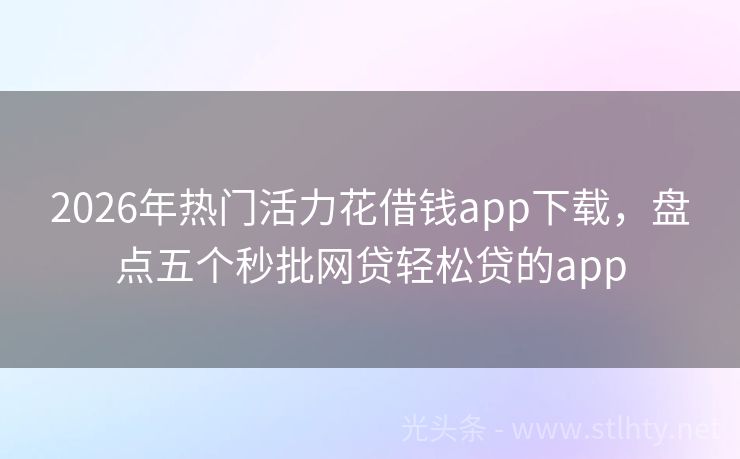 2026年热门活力花借钱app下载,盘点五个秒批网贷轻松贷的app