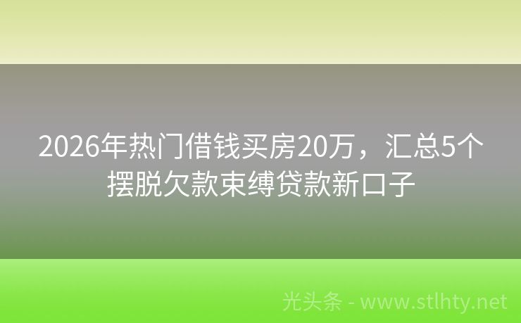 2026年热门借钱买房20万，汇总5个摆脱欠款束缚贷款新口子