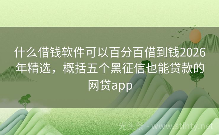 什么借钱软件可以百分百借到钱2026年精选，概括五个黑征信也能贷款的网贷app