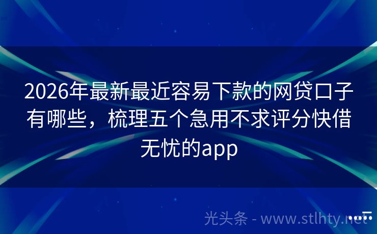 2026年最新最近容易下款的网贷口子有哪些，梳理五个急用不求评分快借无忧的app