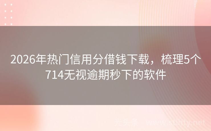 2026年热门信用分借钱下载，梳理5个714无视逾期秒下的软件