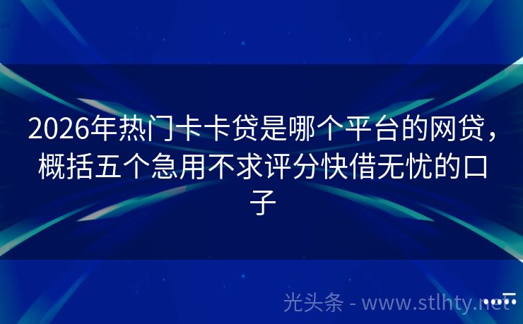 2026年热门卡卡贷是哪个平台的网贷，概括五个急用不求评分快借无忧的口子
