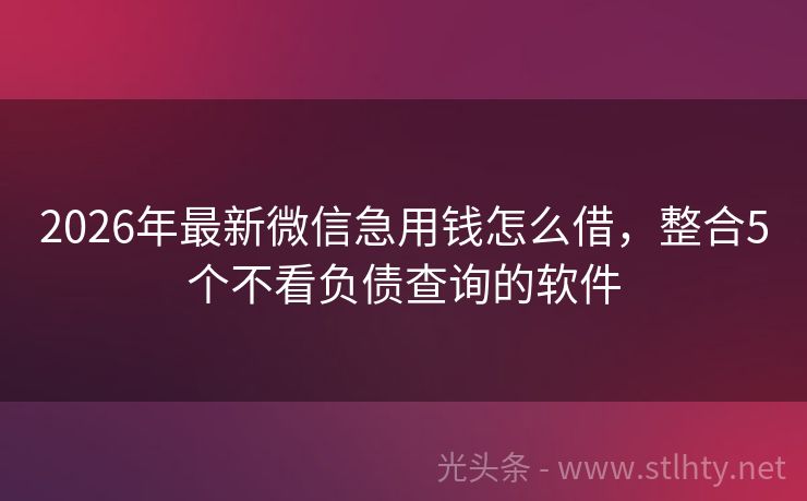 2026年最新微信急用钱怎么借，整合5个不看负债查询的软件