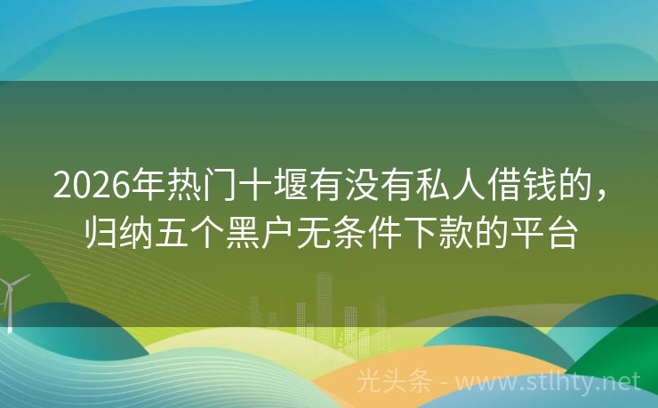 2026年热门十堰有没有私人借钱的，归纳五个黑户无条件下款的平台