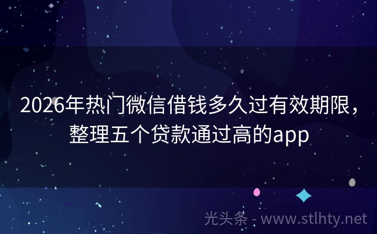 2026年热门微信借钱多久过有效期限，整理五个贷款通过高的app