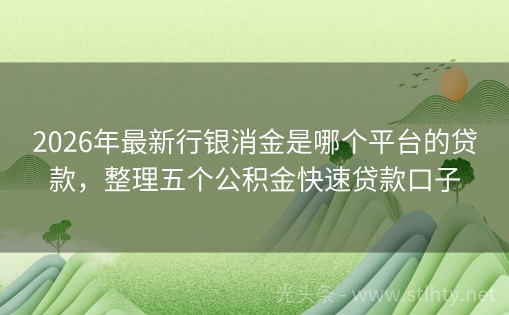 2026年最新行银消金是哪个平台的贷款，整理五个公积金快速贷款口子