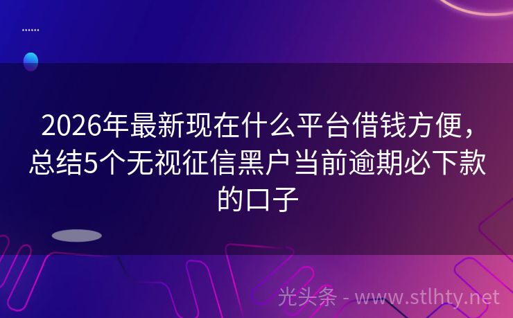 2026年最新现在什么平台借钱方便，总结5个无视征信黑户当前逾期必下款的口子