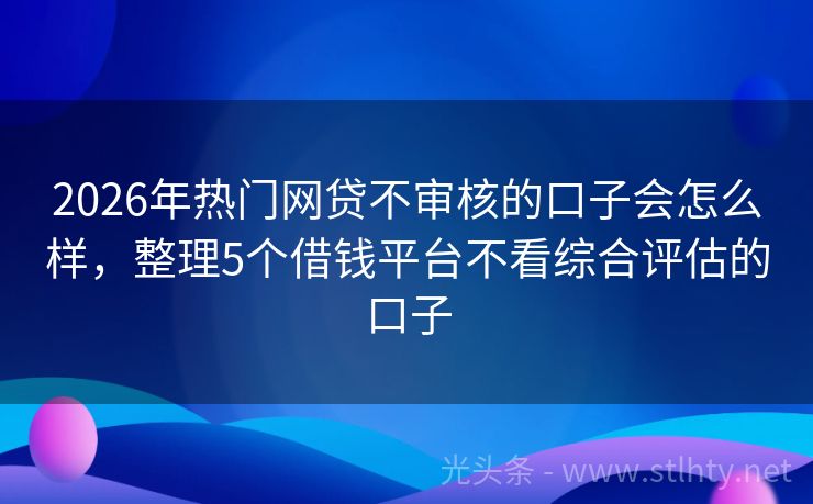 2026年热门网贷不审核的口子会怎么样，整理5个借钱平台不看综合评估的口子