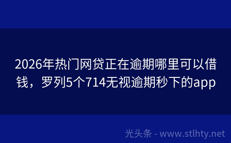2026年热门网贷正在逾期哪里可以借钱，罗列5个714无视逾期秒下的app