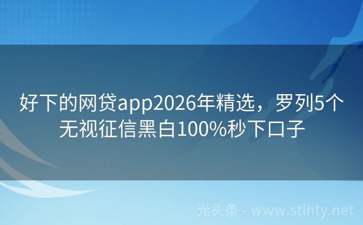 好下的网贷app2026年精选，罗列5个无视征信黑白100%秒下口子