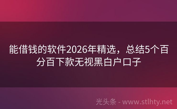 能借钱的软件2026年精选，总结5个百分百下款无视黑白户口子
