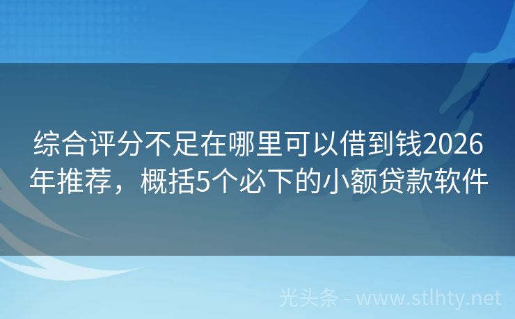 综合评分不足在哪里可以借到钱2026年推荐，概括5个必下的小额贷款软件