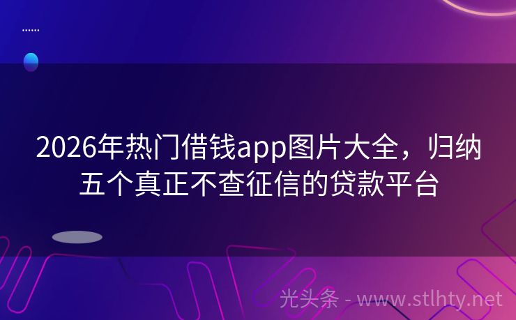 2026年热门借钱app图片大全，归纳五个真正不查征信的贷款平台