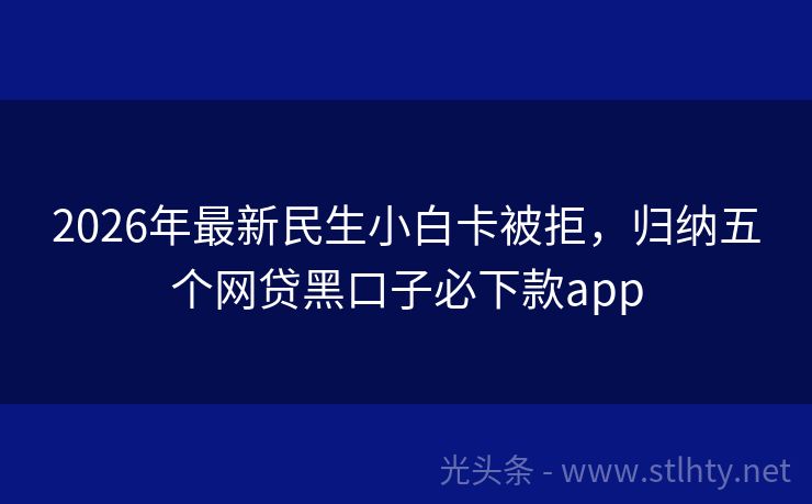 2026年最新民生小白卡被拒，归纳五个网贷黑口子必下款app