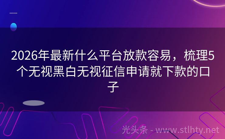 2026年最新什么平台放款容易,梳理5个无视黑白无视征信申请就下款的口子