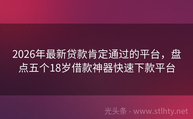 2026年最新贷款肯定通过的平台，盘点五个18岁借款神器快速下款平台
