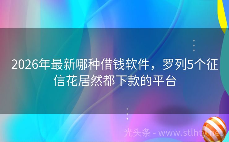 2026年最新哪种借钱软件，罗列5个征信花居然都下款的平台