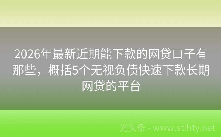 2026年最新近期能下款的网贷口子有那些，概括5个无视负债快速下款长期网贷的平台