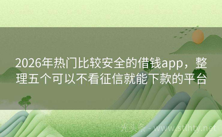 2026年热门比较安全的借钱app，整理五个可以不看征信就能下款的平台