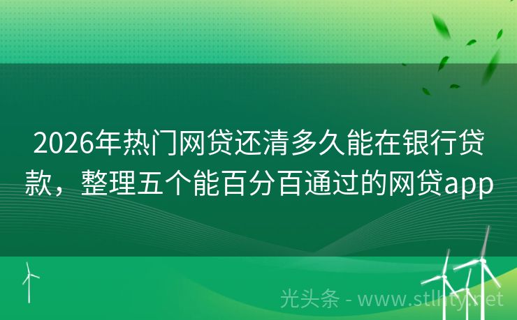 2026年热门网贷还清多久能在银行贷款，整理五个能百分百通过的网贷app