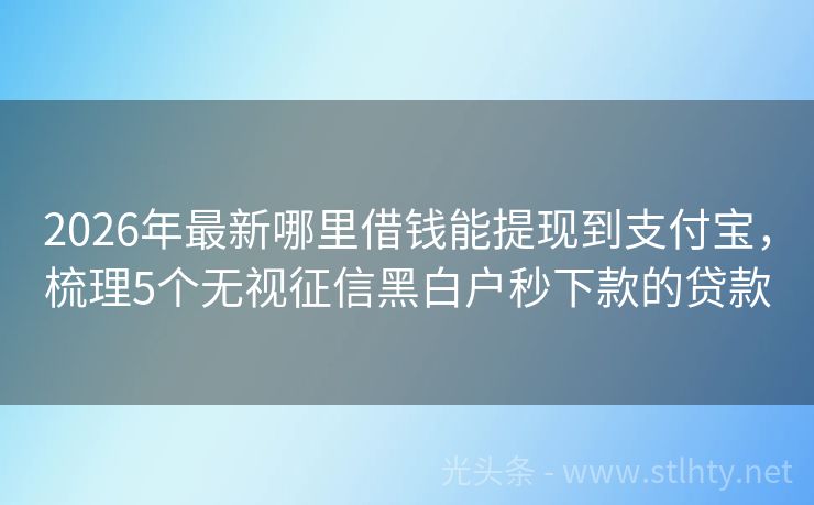 2026年最新哪里借钱能提现到支付宝，梳理5个无视征信黑白户秒下款的贷款