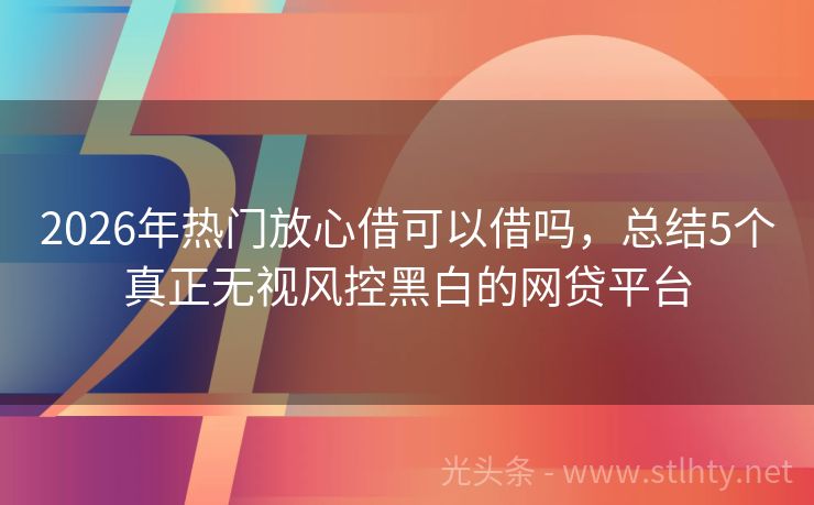 2026年热门放心借可以借吗，总结5个真正无视风控黑白的网贷平台