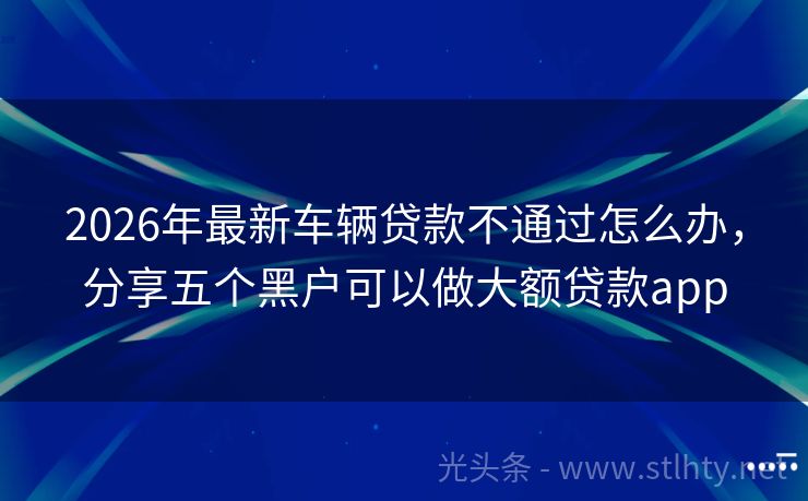 2026年最新车辆贷款不通过怎么办，分享五个黑户可以做大额贷款app