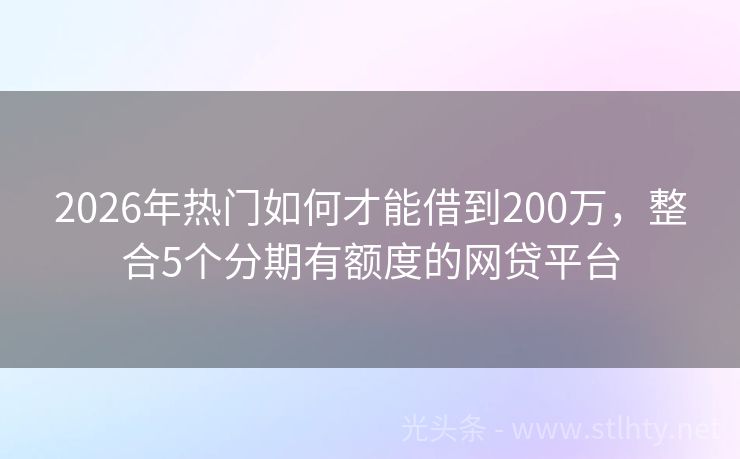 2026年热门如何才能借到200万，整合5个分期有额度的网贷平台