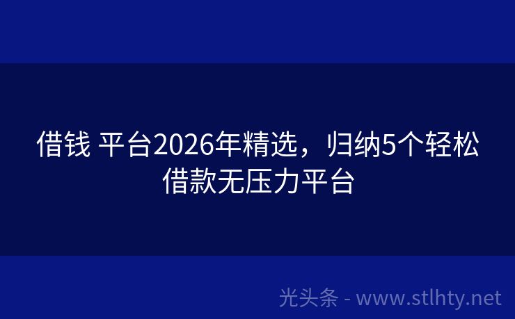 借钱 平台2026年精选，归纳5个轻松借款无压力平台