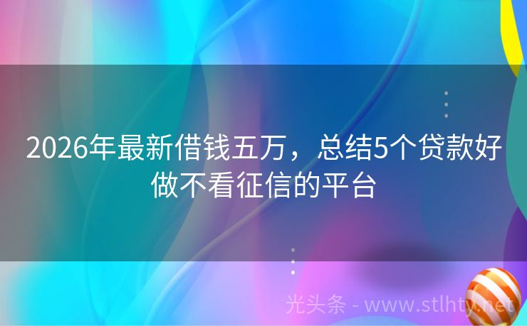 2026年最新借钱五万，总结5个贷款好做不看征信的平台